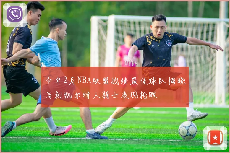 今年2月NBA联盟战绩最佳球队揭晓马刺凯尔特人骑士表现抢眼