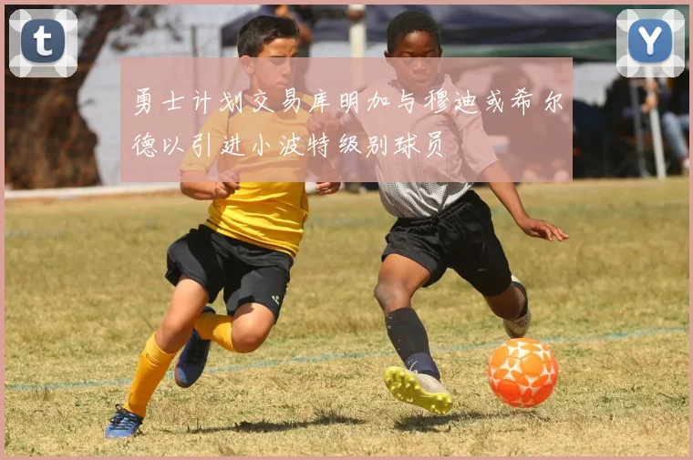 勇士计划交易库明加与穆迪或希尔德以引进小波特级别球员