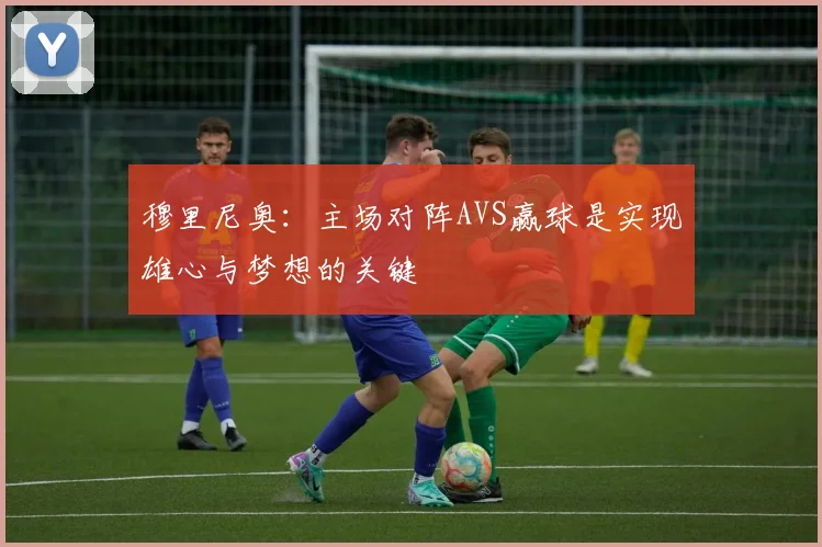 穆里尼奥：主场对阵AVS赢球是实现雄心与梦想的关键