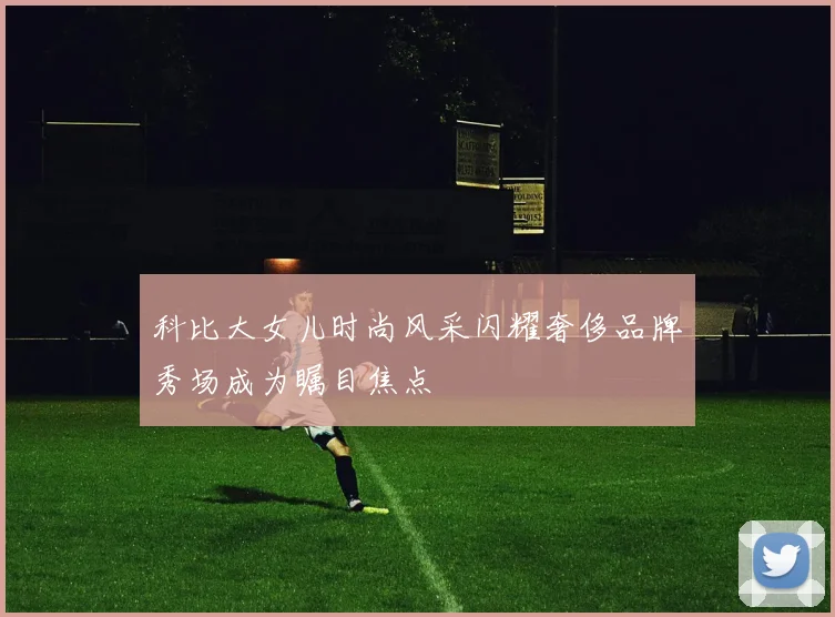 科比大女儿时尚风采闪耀奢侈品牌秀场成为瞩目焦点