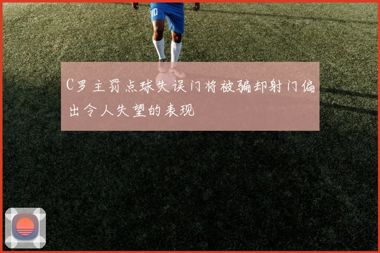 C罗主罚点球失误门将被骗却射门偏出令人失望的表现