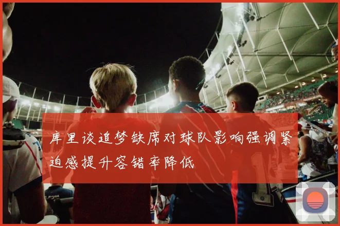 库里谈追梦缺席对球队影响强调紧迫感提升容错率降低