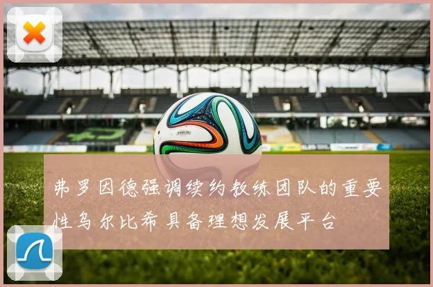 弗罗因德强调续约教练团队的重要性乌尔比希具备理想发展平台