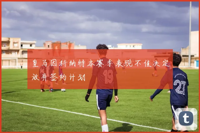 皇马因科纳特本赛季表现不佳决定放弃签约计划