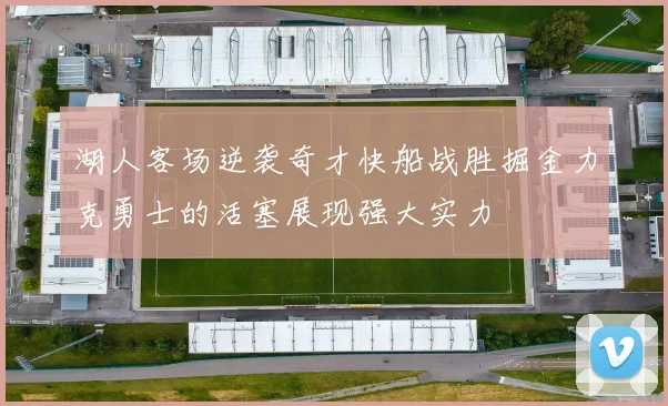 湖人客场逆袭奇才快船战胜掘金力克勇士的活塞展现强大实力