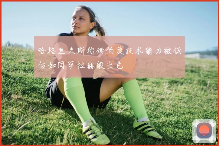 哈格里夫斯称姆伯莫技术能力被低估如同萨拉赫般出色