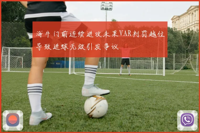 海牛门前连续进攻未果VAR判罚越位导致进球无效引发争议
