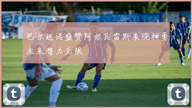 巴尔达诺盛赞阿尔瓦雷斯表现神勇未来潜力无限