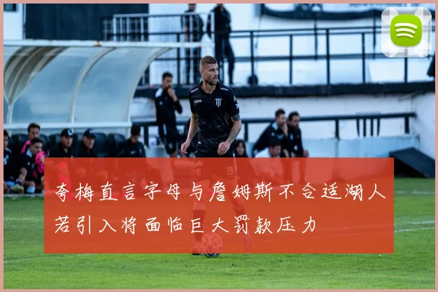 夸梅直言字母与詹姆斯不合适湖人若引入将面临巨大罚款压力