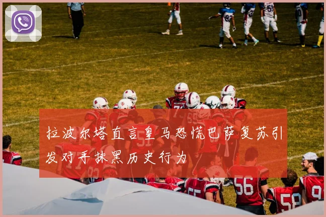 拉波尔塔直言皇马恐慌巴萨复苏引发对手抹黑历史行为
