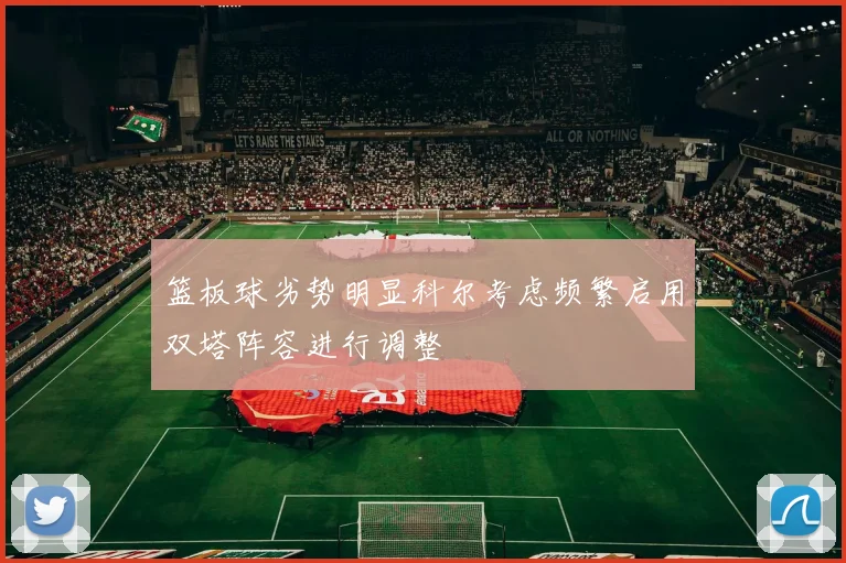 篮板球劣势明显科尔考虑频繁启用双塔阵容进行调整