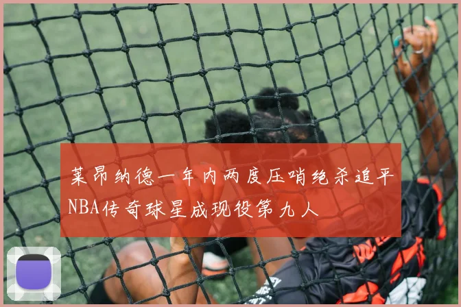 莱昂纳德一年内两度压哨绝杀追平NBA传奇球星成现役第九人