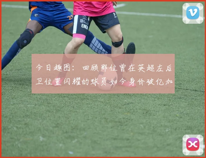 今日趣图：回顾那位曾在英超左后卫位置闪耀的球员如今身价破亿加盟皇马