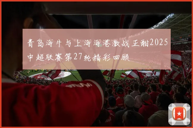 青岛海牛与上海海港激战正酣2025中超联赛第27轮精彩回顾