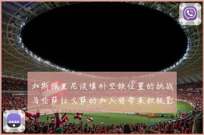 加斯佩里尼谈填补空缺位置的挑战马伦萨拉戈萨的加入将带来积极影响